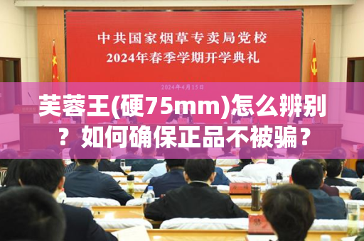 芙蓉王(硬75mm)怎么辨别？如何确保正品不被骗？